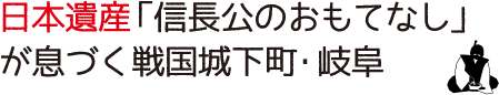 日本遺産「信長公のおもてなし」が息づく戦国城下町・岐阜